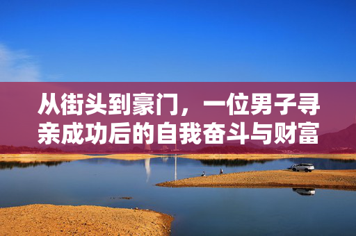 从街头到豪门，一位男子寻亲成功后的自我奋斗与财富传奇