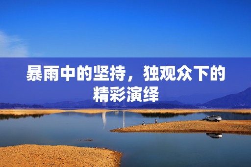 暴雨中的坚持，独观众下的精彩演绎