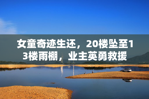 女童奇迹生还，20楼坠至13楼雨棚，业主英勇救援