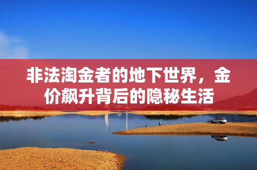 非法淘金者的地下世界，金价飙升背后的隐秘生活