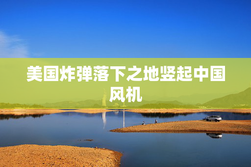 美国炸弹落下之地竖起中国风机
