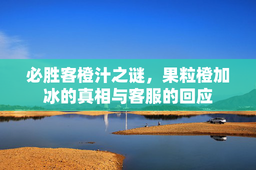 必胜客橙汁之谜，果粒橙加冰的真相与客服的回应