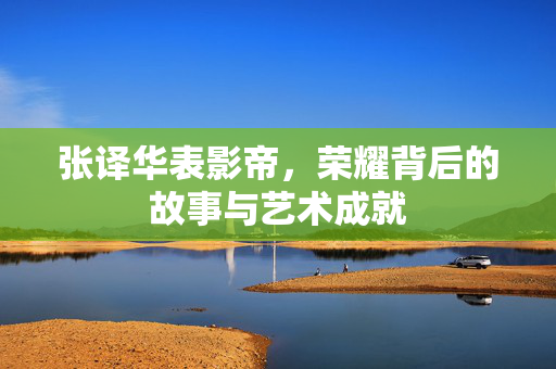 张译华表影帝，荣耀背后的故事与艺术成就