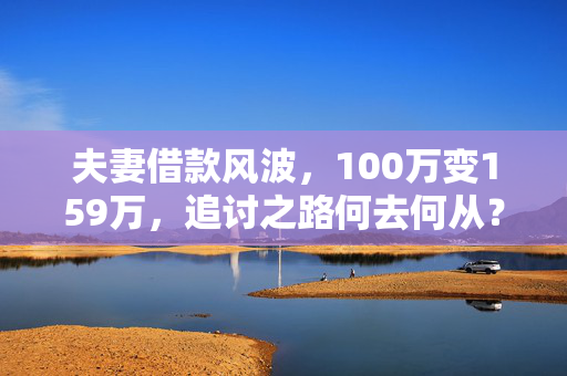 夫妻借款风波，100万变159万，追讨之路何去何从？