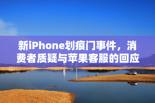 新iPhone划痕门事件，消费者质疑与苹果客服的回应
