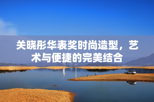 关晓彤华表奖时尚造型，艺术与便捷的完美结合