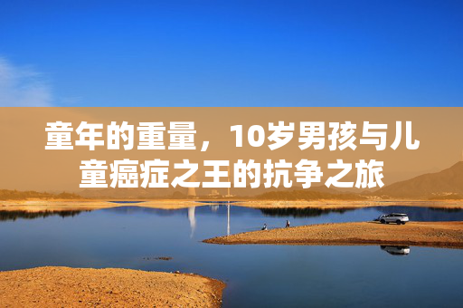 童年的重量，10岁男孩与儿童癌症之王的抗争之旅