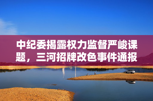 中纪委揭露权力监督严峻课题，三河招牌改色事件通报