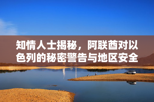 知情人士揭秘，阿联酋对以色列的秘密警告与地区安全动态