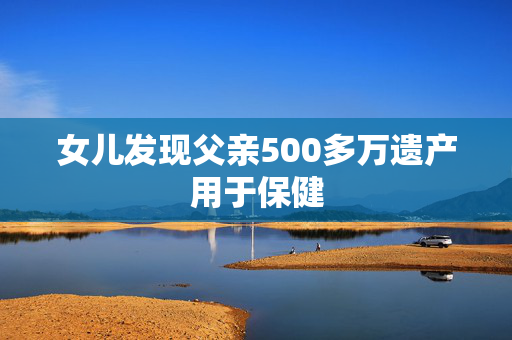 女儿发现父亲500多万遗产用于保健