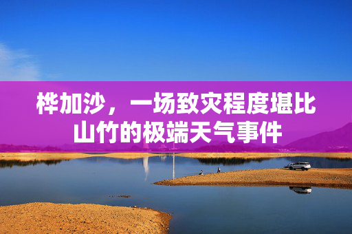 桦加沙，一场致灾程度堪比山竹的极端天气事件