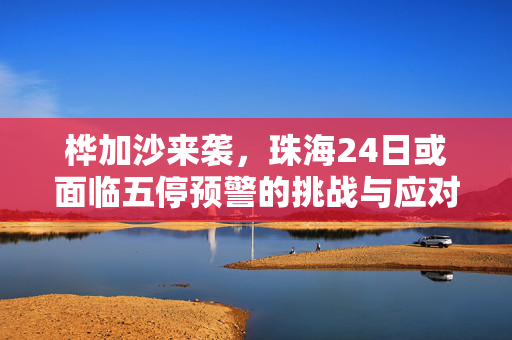 桦加沙来袭，珠海24日或面临五停预警的挑战与应对策略