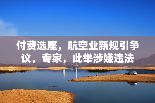 付费选座，航空业新规引争议，专家，此举涉嫌违法