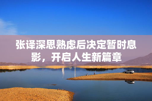 张译深思熟虑后决定暂时息影，开启人生新篇章