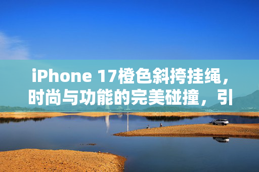 iPhone 17橙色斜挎挂绳，时尚与功能的完美碰撞，引发市场热潮