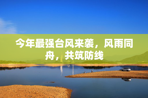 今年最强台风来袭，风雨同舟，共筑防线