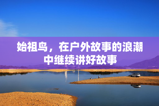 始祖鸟，在户外故事的浪潮中继续讲好故事