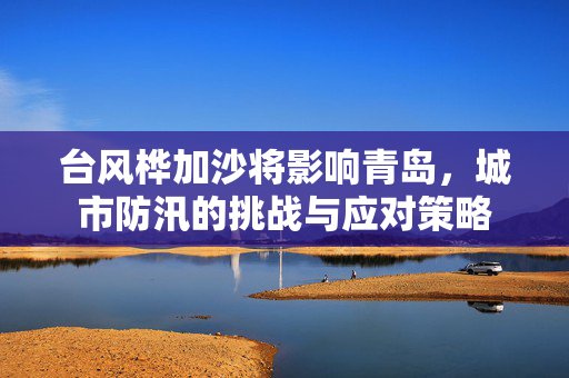 台风桦加沙将影响青岛，城市防汛的挑战与应对策略