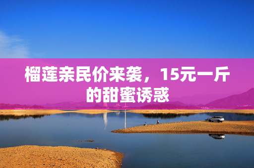 榴莲亲民价来袭，15元一斤的甜蜜诱惑
