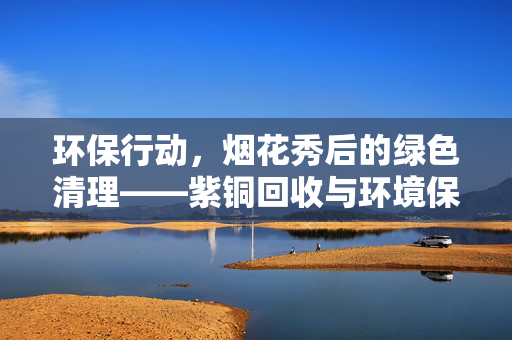 环保行动，烟花秀后的绿色清理——紫铜回收与环境保护的双重使命
