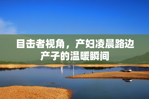 目击者视角，产妇凌晨路边产子的温暖瞬间