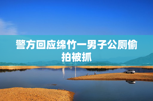 警方回应绵竹一男子公厕偷拍被抓