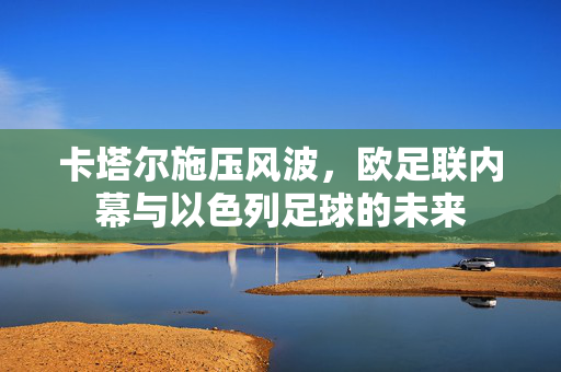 卡塔尔施压风波，欧足联内幕与以色列足球的未来