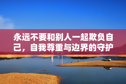 永远不要和别人一起欺负自己，自我尊重与边界的守护
