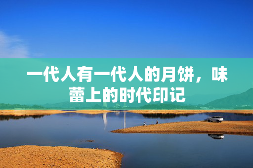 一代人有一代人的月饼，味蕾上的时代印记