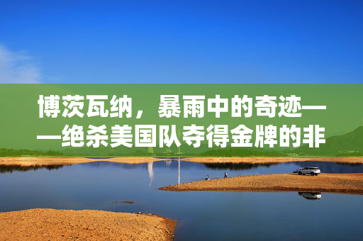 博茨瓦纳，暴雨中的奇迹——绝杀美国队夺得金牌的非凡一刻