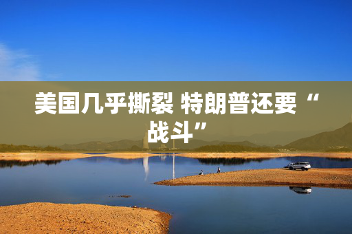 美国几乎撕裂 特朗普还要“战斗”