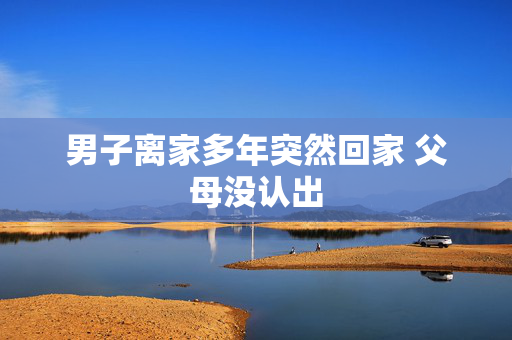 男子离家多年突然回家 父母没认出