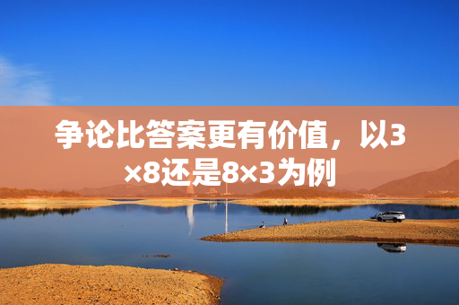 争论比答案更有价值，以3×8还是8×3为例