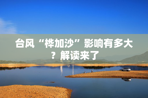 台风“桦加沙”影响有多大？解读来了