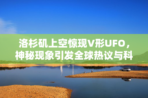 洛杉矶上空惊现V形UFO，神秘现象引发全球热议与科学探索