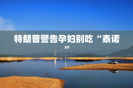 特朗普警告孕妇别吃“泰诺”