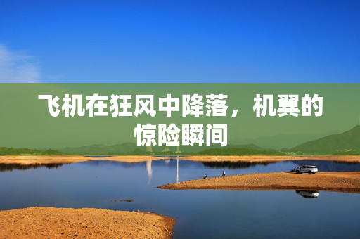 飞机在狂风中降落，机翼的惊险瞬间