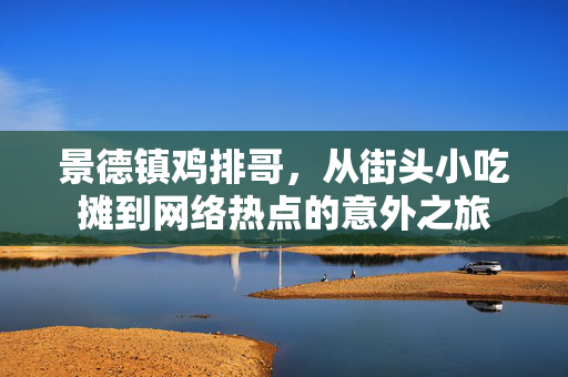 景德镇鸡排哥，从街头小吃摊到网络热点的意外之旅