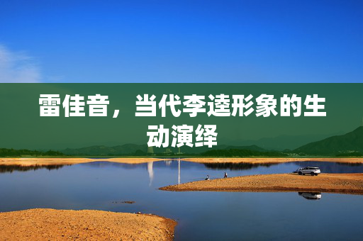 雷佳音，当代李逵形象的生动演绎