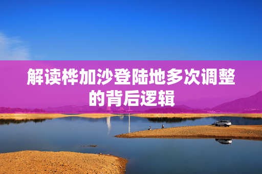 解读桦加沙登陆地多次调整的背后逻辑