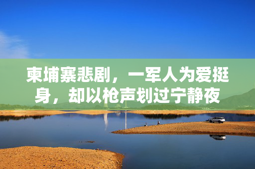柬埔寨悲剧，一军人为爱挺身，却以枪声划过宁静夜