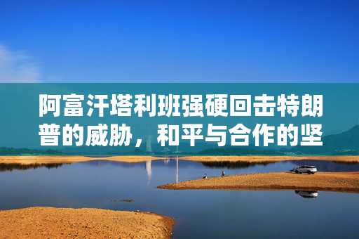 阿富汗塔利班强硬回击特朗普的威胁，和平与合作的坚定立场