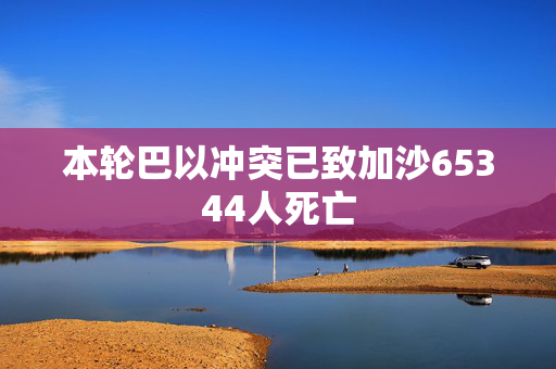本轮巴以冲突已致加沙65344人死亡