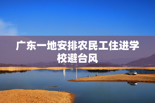 广东一地安排农民工住进学校避台风