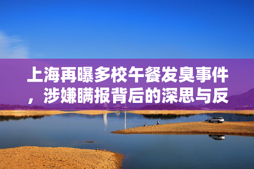 上海再曝多校午餐发臭事件，涉嫌瞒报背后的深思与反思