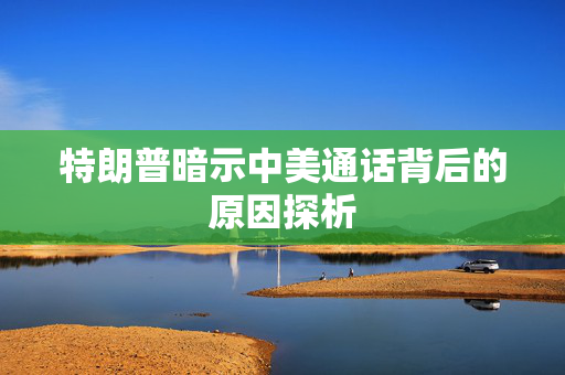 特朗普暗示中美通话背后的原因探析