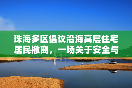 珠海多区倡议沿海高层住宅居民撤离，一场关于安全与未来的深思