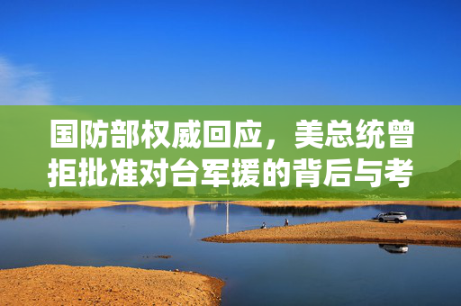 国防部权威回应，美总统曾拒批准对台军援的背后与考量