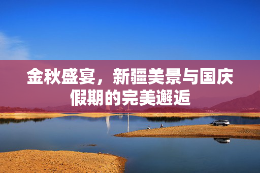 金秋盛宴，新疆美景与国庆假期的完美邂逅