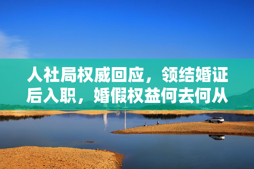 人社局权威回应，领结婚证后入职，婚假权益何去何从？——解读劳动法下的婚假政策与实践